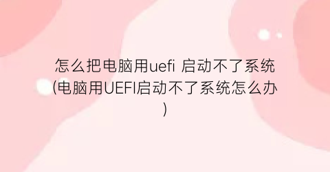 怎么把电脑用uefi启动不了系统(电脑用UEFI启动不了系统怎么办)